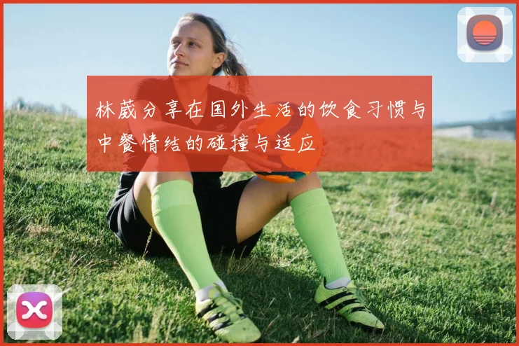 林葳分享在国外生活的饮食习惯与中餐情结的碰撞与适应
