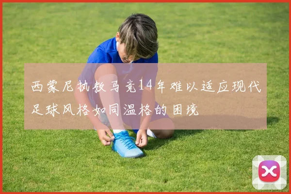 西蒙尼执教马竞14年难以适应现代足球风格如同温格的困境