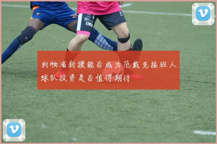 利物浦新援能否成为范戴克接班人球队投资是否值得期待