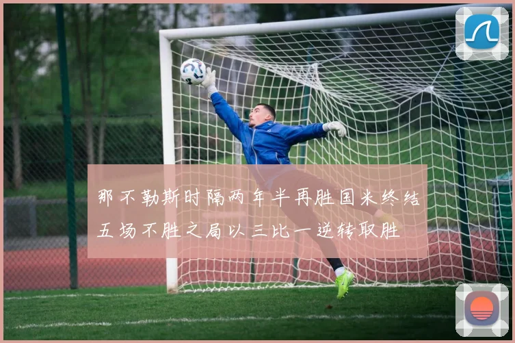 那不勒斯时隔两年半再胜国米终结五场不胜之局以三比一逆转取胜