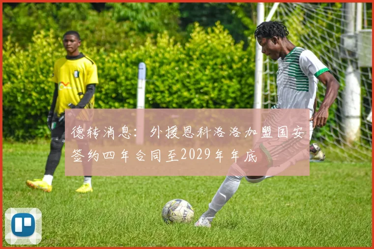 德转消息：外援恩科洛洛加盟国安签约四年合同至2029年年底