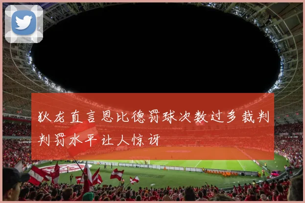 狄龙直言恩比德罚球次数过多裁判判罚水平让人惊讶