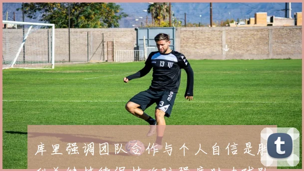 库里强调团队合作与个人自信是胜利关键持续保持攻防强度助力球队成功