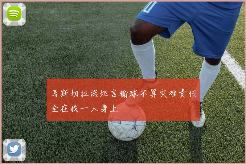马斯切拉诺坦言输球不算灾难责任全在我一人身上