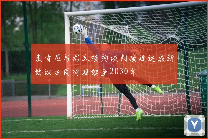 麦肯尼与尤文续约谈判接近达成新协议合同将延续至2030年