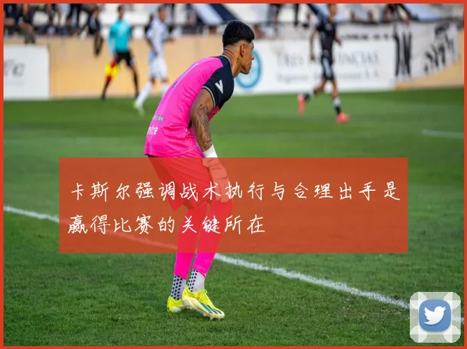 卡斯尔强调战术执行与合理出手是赢得比赛的关键所在
