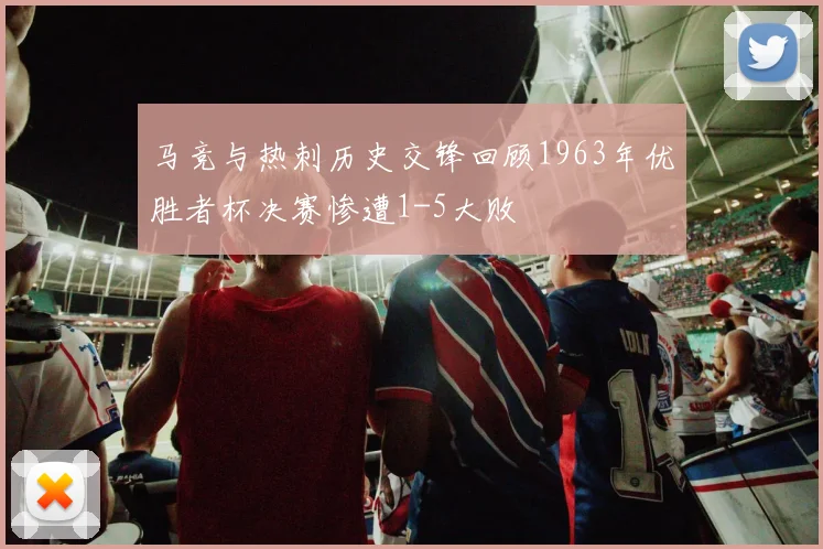 马竞与热刺历史交锋回顾1963年优胜者杯决赛惨遭1-5大败