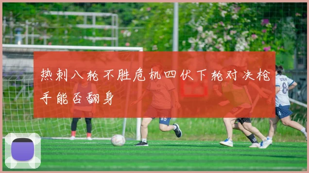 热刺八轮不胜危机四伏下轮对决枪手能否翻身