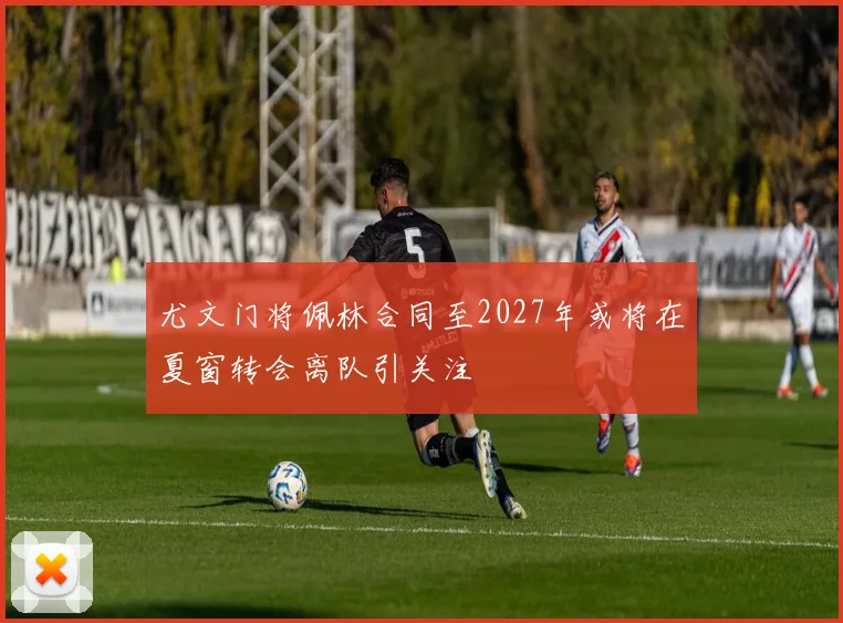 尤文门将佩林合同至2027年或将在夏窗转会离队引关注