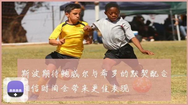 斯波期待鲍威尔与希罗的默契配合相信时间会带来更佳表现