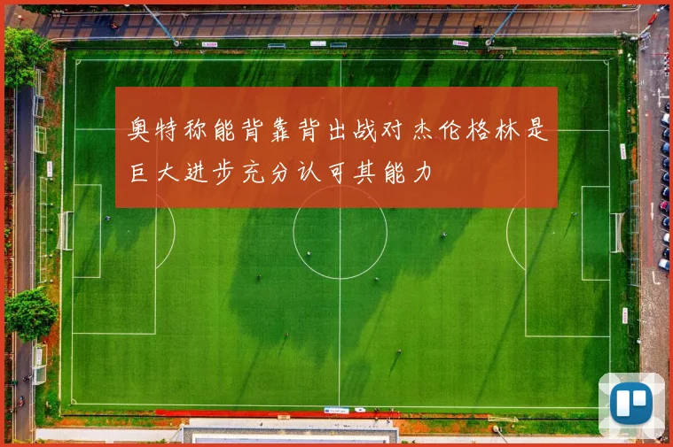 奥特称能背靠背出战对杰伦格林是巨大进步充分认可其能力