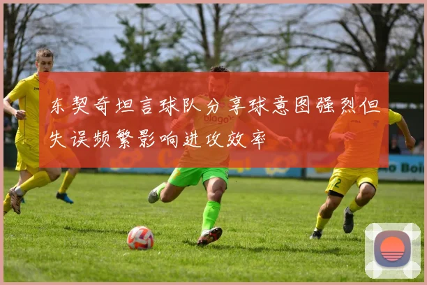 东契奇坦言球队分享球意图强烈但失误频繁影响进攻效率
