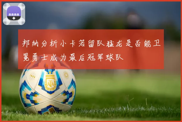 邦纳分析小卡若留队猛龙是否能卫冕勇士成为最后冠军球队