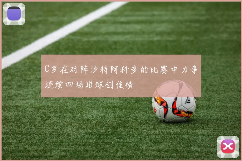 C罗在对阵沙特阿科多的比赛中力争连续四场进球创佳绩