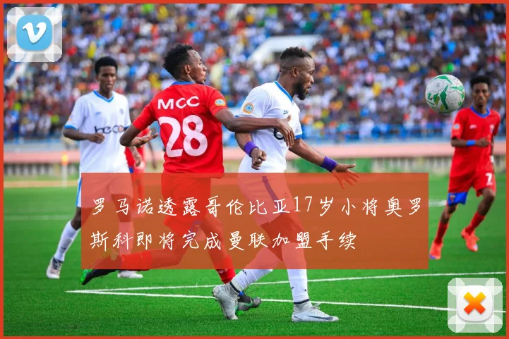 罗马诺透露哥伦比亚17岁小将奥罗斯科即将完成曼联加盟手续