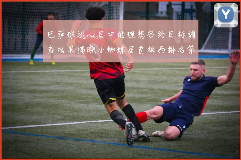 巴萨球迷心目中的理想签约目标调查结果揭晓小蜘蛛居首梅西排名第六