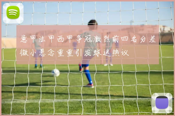 意甲法甲西甲争冠激烈前四名分差微小悬念重重引发球迷热议