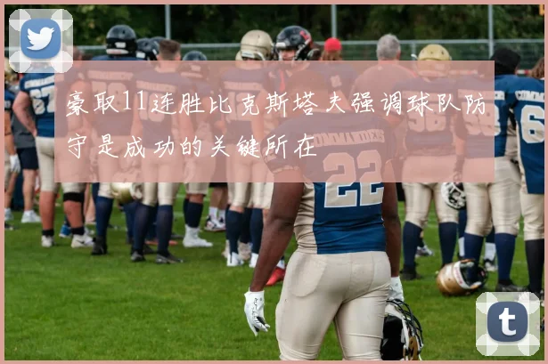 豪取11连胜比克斯塔夫强调球队防守是成功的关键所在