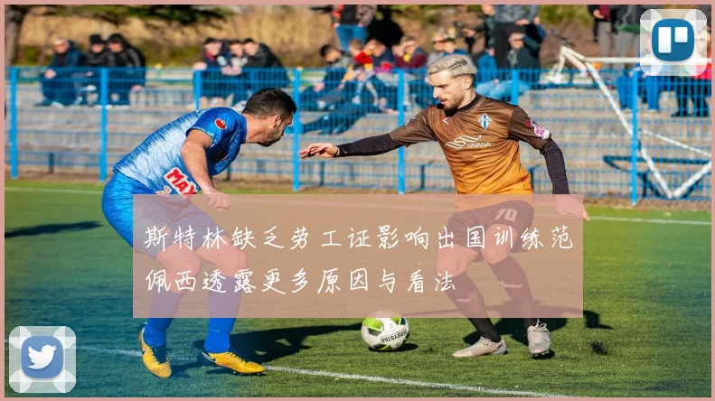 斯特林缺乏劳工证影响出国训练范佩西透露更多原因与看法