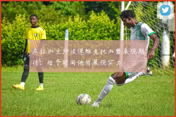 布拉加主帅谈保维克托加盟表现期待：给予时间他将展现实力