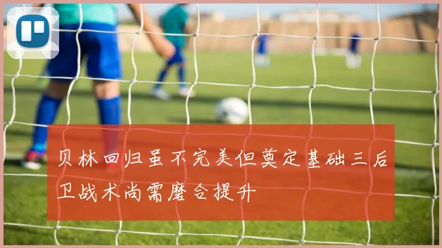 贝林回归虽不完美但奠定基础三后卫战术尚需磨合提升
