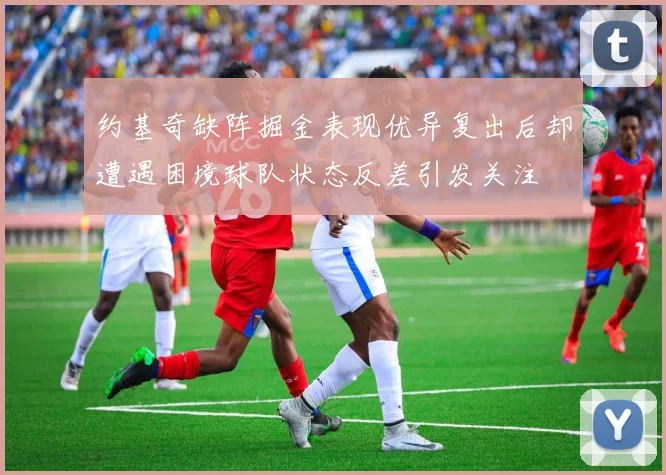 约基奇缺阵掘金表现优异复出后却遭遇困境球队状态反差引发关注