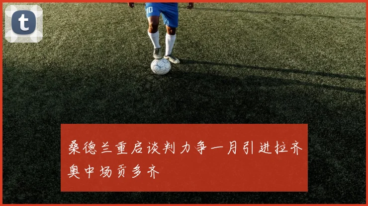 桑德兰重启谈判力争一月引进拉齐奥中场贡多齐