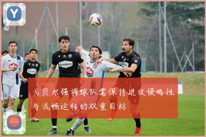 戈贝尔强调球队需保持进攻侵略性与流畅运转的双重目标