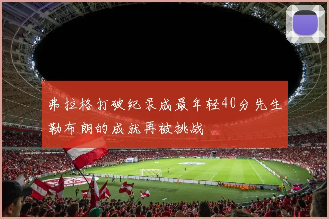 弗拉格打破纪录成最年轻40分先生勒布朗的成就再被挑战