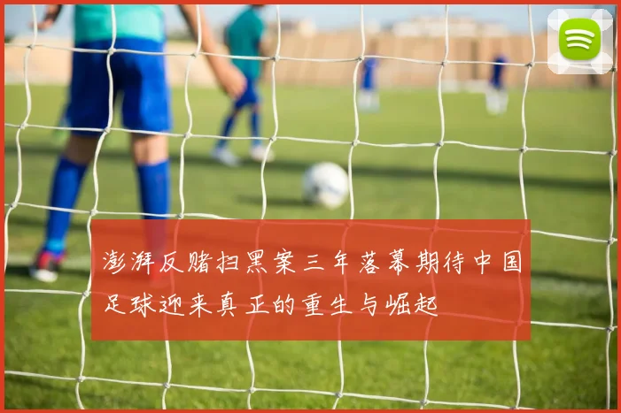 澎湃反赌扫黑案三年落幕期待中国足球迎来真正的重生与崛起
