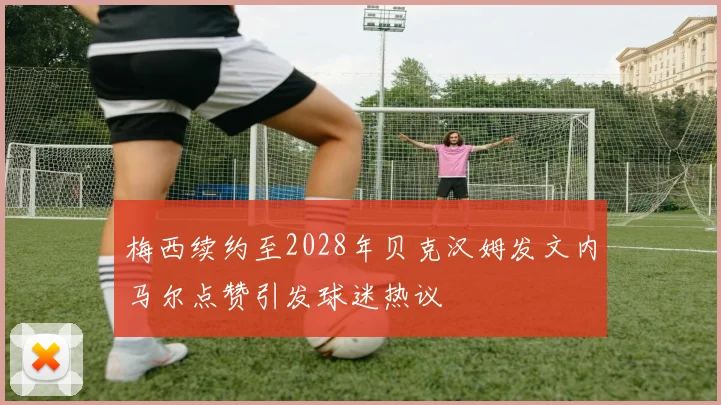 梅西续约至2028年贝克汉姆发文内马尔点赞引发球迷热议