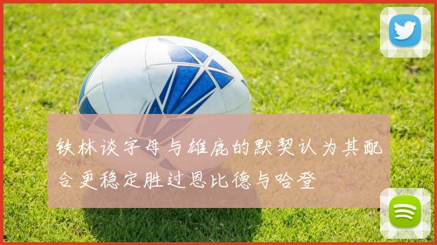 铁林谈字母与雄鹿的默契认为其配合更稳定胜过恩比德与哈登