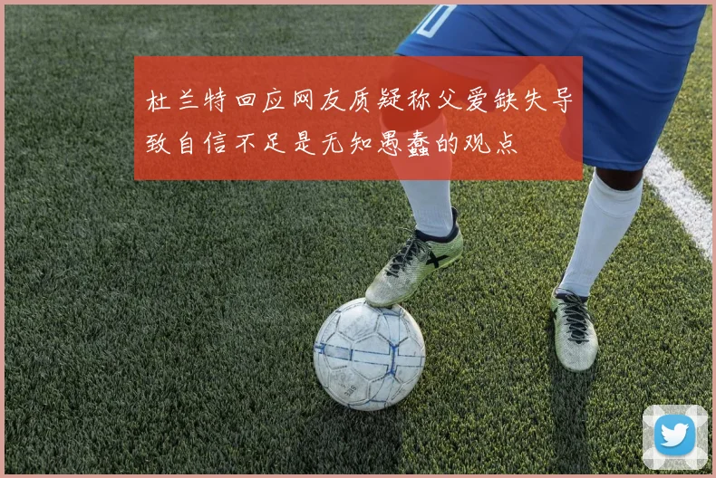 杜兰特回应网友质疑称父爱缺失导致自信不足是无知愚蠢的观点