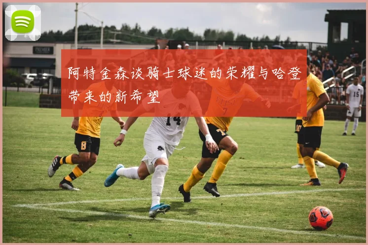 阿特金森谈骑士球迷的荣耀与哈登带来的新希望