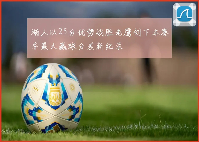 湖人以25分优势战胜老鹰创下本赛季最大赢球分差新纪录