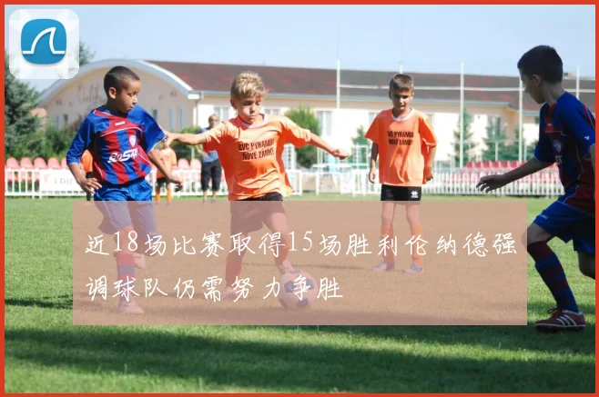 近18场比赛取得15场胜利伦纳德强调球队仍需努力争胜