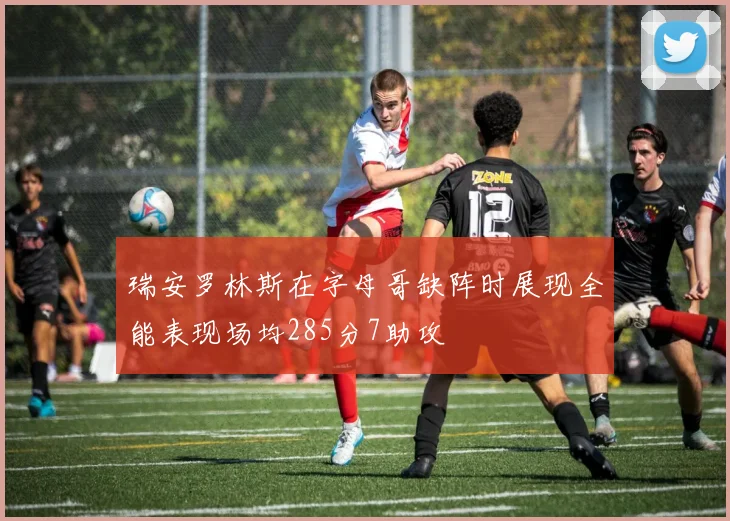瑞安罗林斯在字母哥缺阵时展现全能表现场均285分7助攻