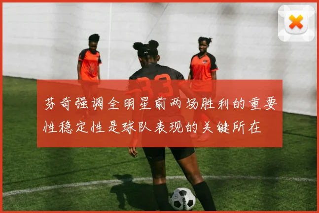 芬奇强调全明星前两场胜利的重要性稳定性是球队表现的关键所在
