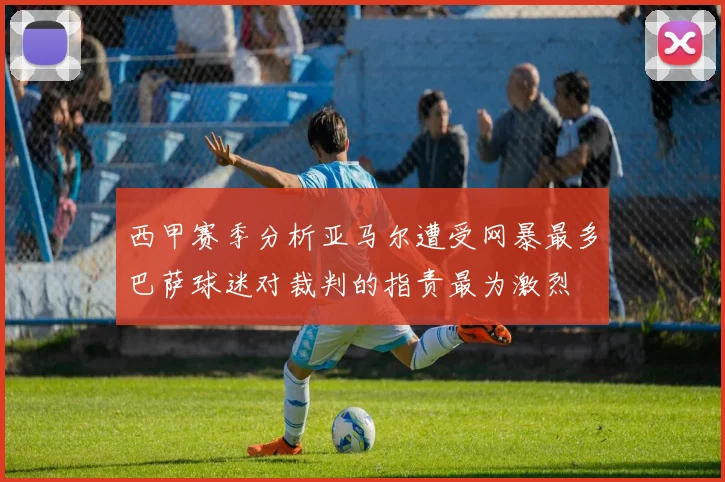 西甲赛季分析亚马尔遭受网暴最多巴萨球迷对裁判的指责最为激烈
