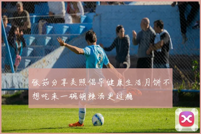 张茹分享美照倡导健康生活月饼不想吃来一碗胡辣汤更过瘾