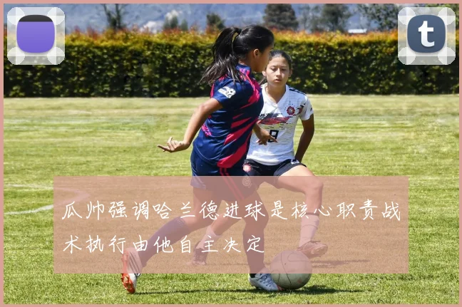 瓜帅强调哈兰德进球是核心职责战术执行由他自主决定