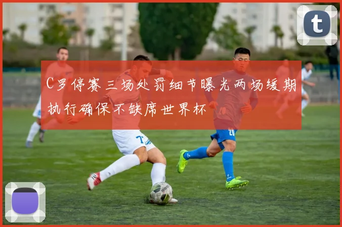 C罗停赛三场处罚细节曝光两场缓期执行确保不缺席世界杯