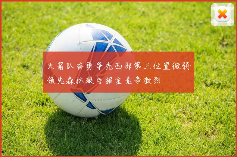 火箭队奋勇争先西部第三位置微弱领先森林狼与掘金竞争激烈