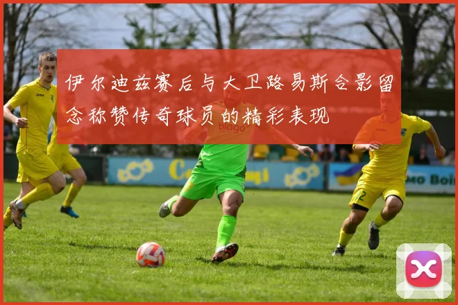 伊尔迪兹赛后与大卫路易斯合影留念称赞传奇球员的精彩表现