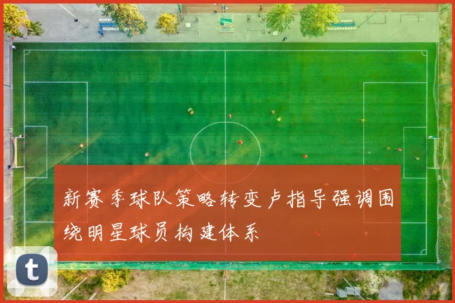 新赛季球队策略转变卢指导强调围绕明星球员构建体系