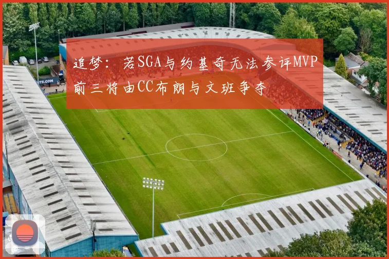 追梦：若SGA与约基奇无法参评MVP前三将由CC布朗与文班争夺
