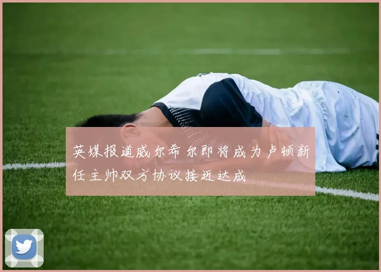 英媒报道威尔希尔即将成为卢顿新任主帅双方协议接近达成