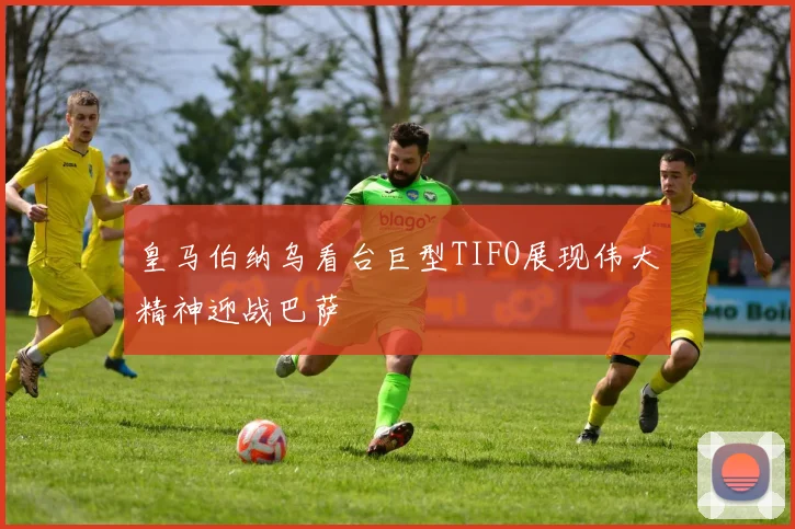 皇马伯纳乌看台巨型TIFO展现伟大精神迎战巴萨