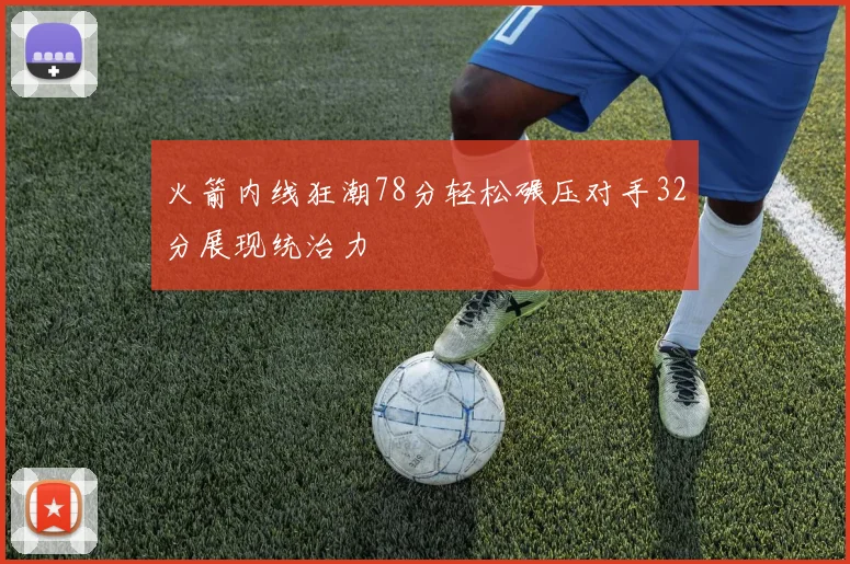 火箭内线狂潮78分轻松碾压对手32分展现统治力