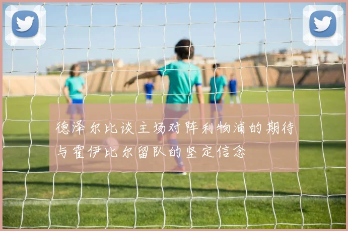 德泽尔比谈主场对阵利物浦的期待与霍伊比尔留队的坚定信念